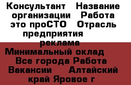 Консультант › Название организации ­ Работа-это проСТО › Отрасль предприятия ­ PR, реклама › Минимальный оклад ­ 1 - Все города Работа » Вакансии   . Алтайский край,Яровое г.